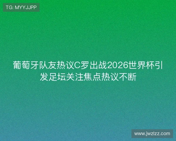 葡萄牙队友热议C罗出战2026世界杯引发足坛关注焦点热议不断 葡萄牙队友热议C罗出战2026世界杯引发足坛关注焦点热议不断