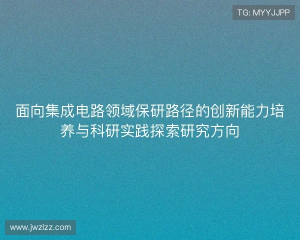 面向集成电路领域保研路径的创新能力培养与科研实践探索研究方向 面向集成电路领域保研路径的创新能力培养与科研实践探索研究方向